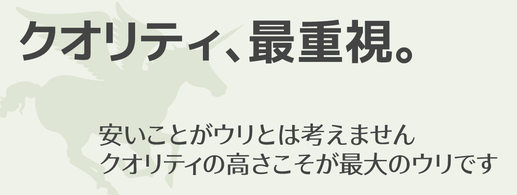 「クオリティ、最重視。」安いことがウリとは考えません | クオリティの高さこそが最大のウリです