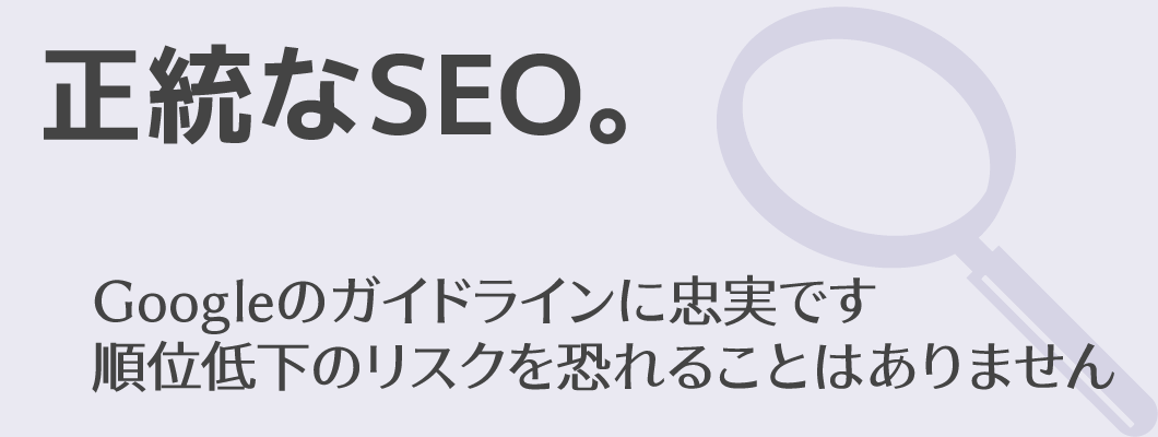 「正統なSEO。」Googleのガイドラインに忠実です | 順位低下のリスクを恐れることはありません